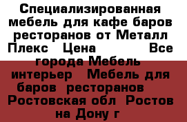 Специализированная мебель для кафе,баров,ресторанов от Металл Плекс › Цена ­ 5 000 - Все города Мебель, интерьер » Мебель для баров, ресторанов   . Ростовская обл.,Ростов-на-Дону г.